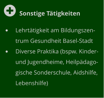  Sonstige Tätigkeiten •	Lehrtätigkeit am Bildungszentrum Gesundheit Basel-Stadt  •	Diverse Praktika (bspw. Kinder- und Jugendheime, Heilpädagogische Sonderschule, Aidshilfe, Lebenshilfe)