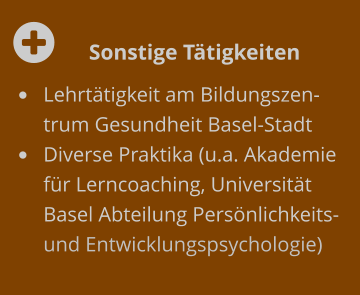  	Sonstige Tätigkeiten •	Lehrtätigkeit am Bildungszentrum Gesundheit Basel-Stadt  •	Diverse Praktika (u.a. Akademie für Lerncoaching, Universität Basel Abteilung Persönlichkeits- und Entwicklungspsychologie)